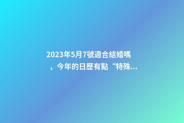 2023年5月7號適合結婚嗎，今年的日歷有點“特殊”-第1張-觀點-玄機派